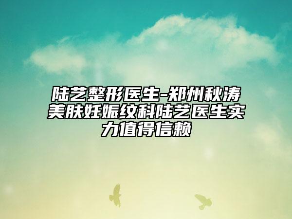 陆艺整形医生-郑州秋涛美肤妊娠纹科陆艺医生实力值得信赖