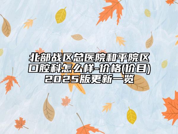 北部战区总医院和平院区口腔科怎么样-价格(价目)2025版更新一览