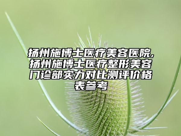 扬州施博士医疗美容医院,扬州施博士医疗整形美容门诊部实力对比测评价格表参考