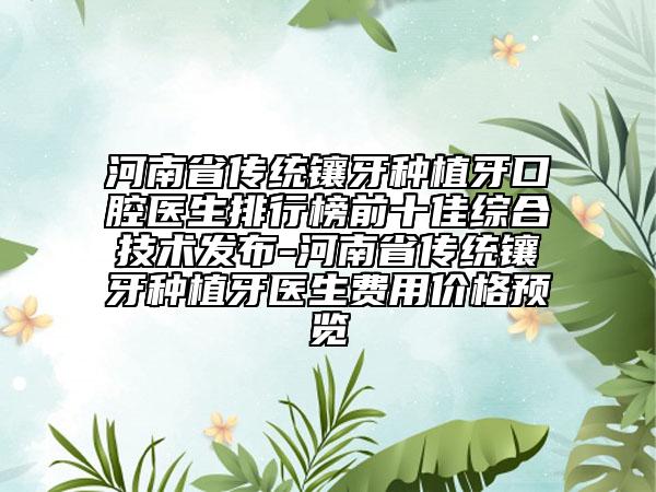 河南省传统镶牙种植牙口腔医生排行榜前十佳综合技术发布-河南省传统镶牙种植牙医生费用价格预览