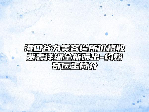 海口谷力美容诊所价格收费表详细全新曝出-约翰奇医生简介