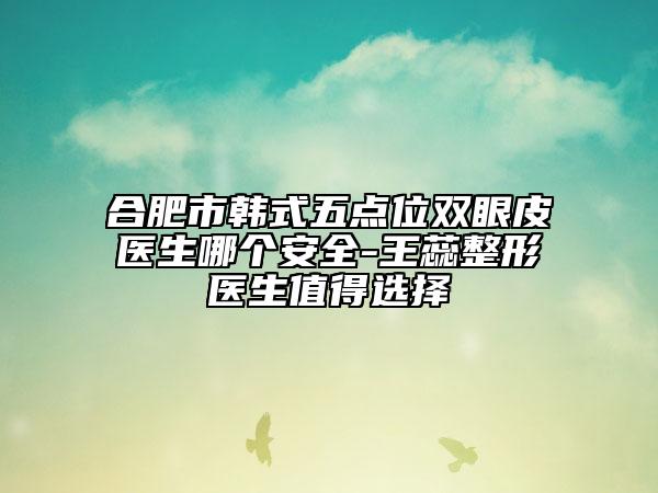 合肥市韩式五点位双眼皮医生哪个安全-王蕊整形医生值得选择