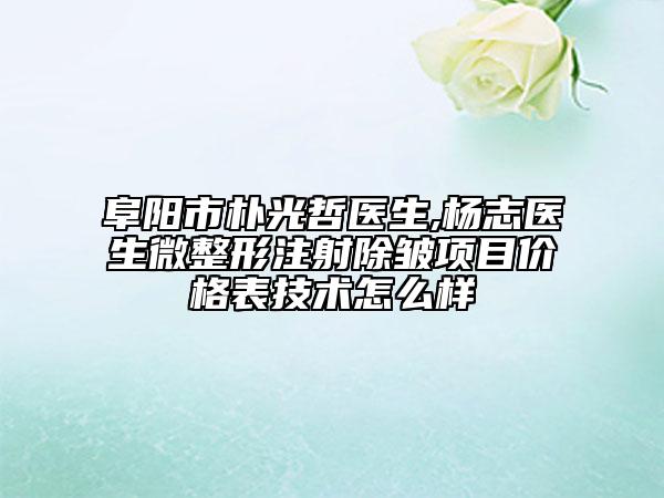 阜阳市朴光哲医生,杨志医生微整形注射除皱项目价格表技术怎么样