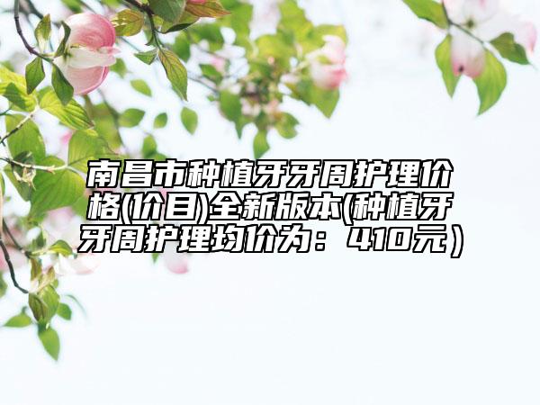 南昌市种植牙牙周护理价格(价目)全新版本(种植牙牙周护理均价为：410元）