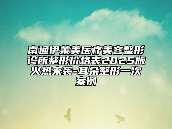 南通伊莱美医疗美容整形诊所整形价格表2025版火热来袭-耳朵整形一次案例