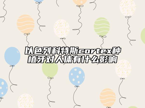 以色列科特斯cortex种植牙对人体有什么影响