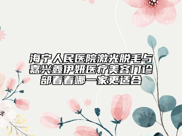 海宁人民医院激光脱毛与嘉兴鑫伊妍医疗美容门诊部看看哪一家更适合