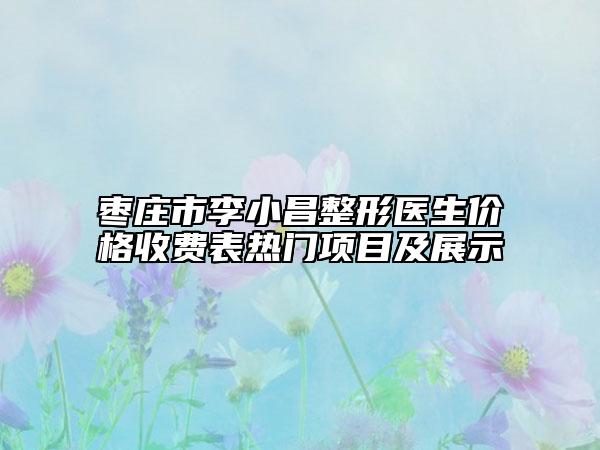 枣庄市李小昌整形医生价格收费表热门项目及展示