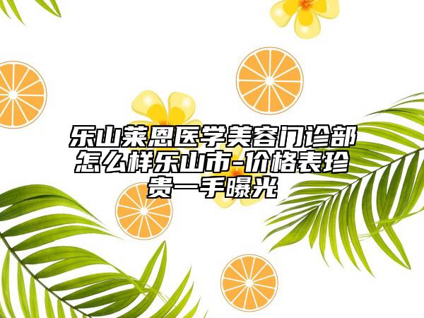 乐山莱恩医学美容门诊部怎么样乐山市-价格表珍贵一手曝光