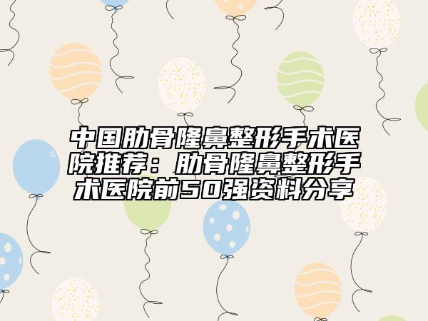 中国肋骨隆鼻整形手术医院推荐：肋骨隆鼻整形手术医院前50强资料分享