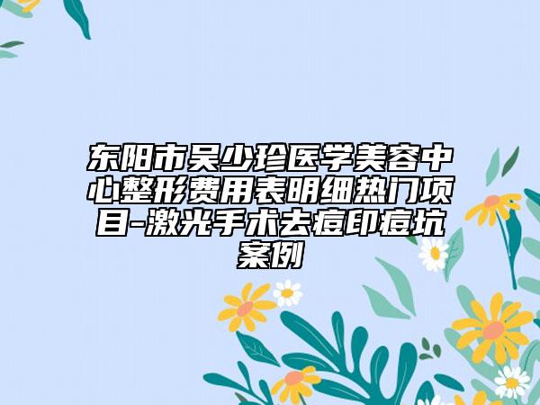 东阳市吴少珍医学美容中心整形费用表明细热门项目-激光手术去痘印痘坑案例