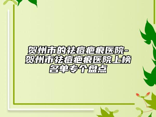 贺州市的祛痘疤痕医院-贺州市祛痘疤痕医院上榜名单专个盘点