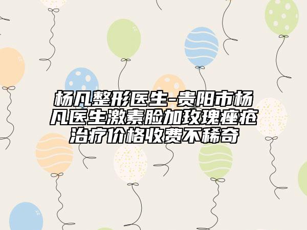杨凡整形医生-贵阳市杨凡医生激素脸加玫瑰痤疮治疗价格收费不稀奇