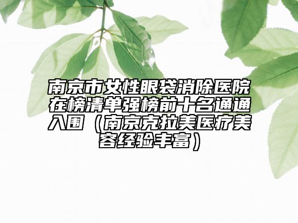 南京市女性眼袋消除医院在榜清单强榜前十名通通入围（南京克拉美医疗美容经验丰富）