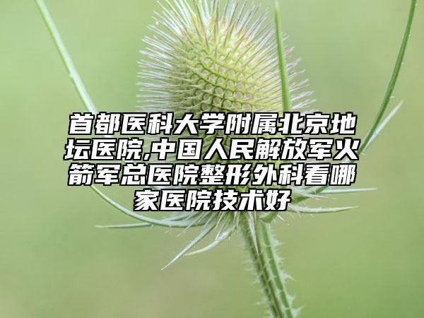 首都医科大学附属北京地坛医院,中国人民解放军火箭军总医院整形外科看哪家医院技术好