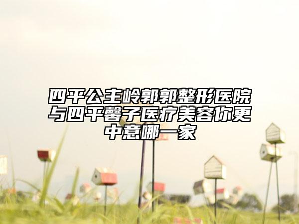四平公主岭郭郭整形医院与四平馨子医疗美容你更中意哪一家