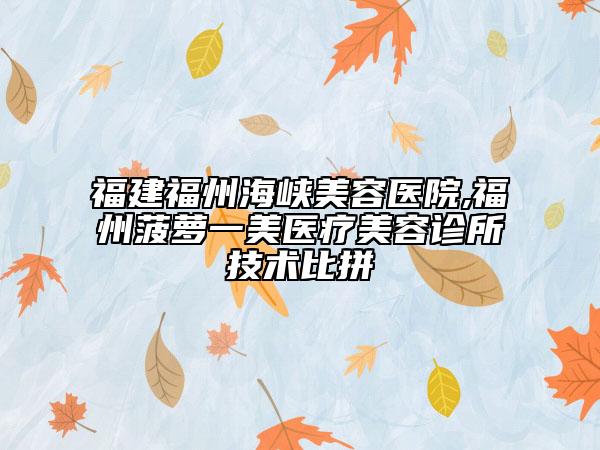福建福州海峡美容医院,福州菠萝一美医疗美容诊所技术比拼