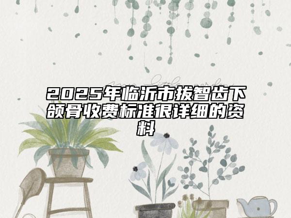 2025年临沂市拔智齿下颌骨收费标准很详细的资料