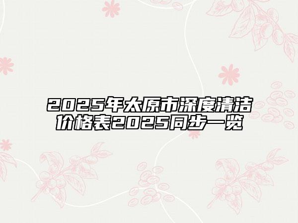 2025年太原市深度清洁价格表2025同步一览