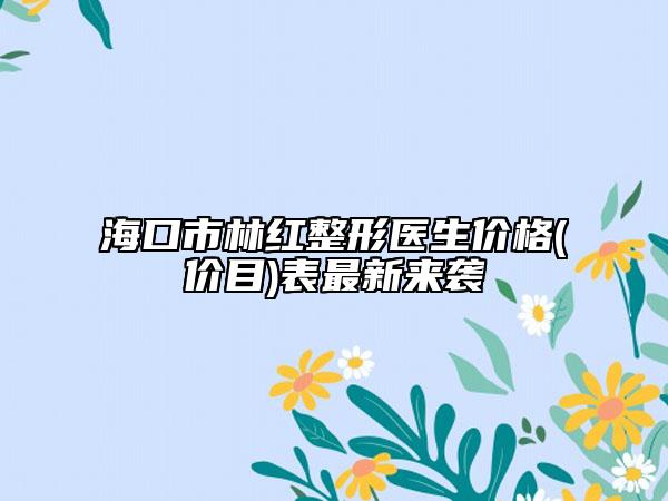 海口市林红整形医生价格(价目)表最新来袭