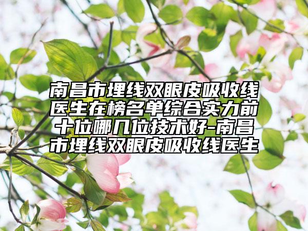 南昌市埋线双眼皮吸收线医生在榜名单综合实力前十位哪几位技术好-南昌市埋线双眼皮吸收线医生