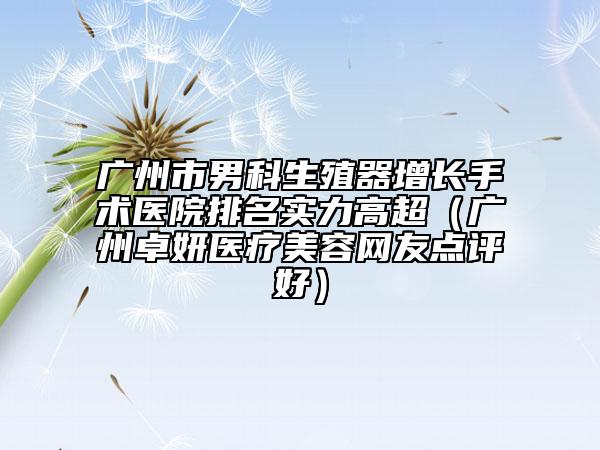 广州市男科生殖器增长手术医院排名实力高超（广州卓妍医疗美容网友点评好）