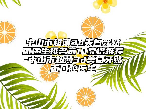 中山市超薄3d美白牙贴面医生排名前10靠谱推荐-中山市超薄3d美白牙贴面口腔医生