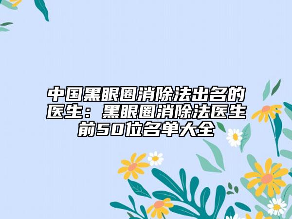中国黑眼圈消除法出名的医生：黑眼圈消除法医生前50位名单大全