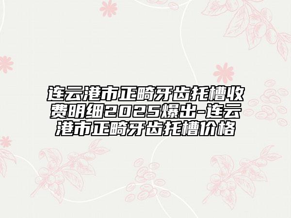 连云港市正畸牙齿托槽收费明细2025爆出-连云港市正畸牙齿托槽价格