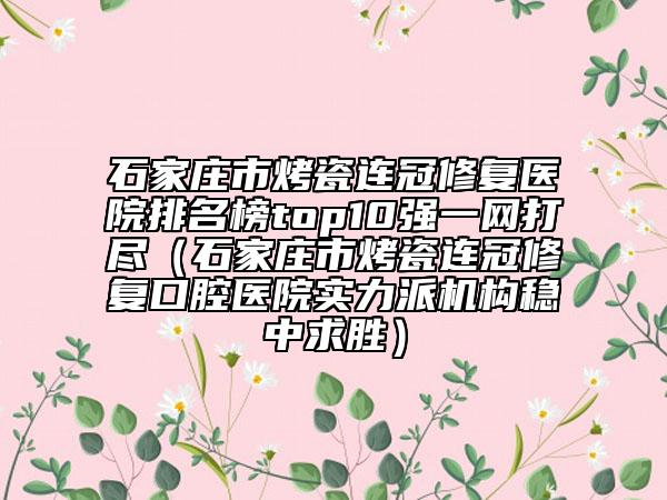 石家庄市烤瓷连冠修复医院排名榜top10强一网打尽（石家庄市烤瓷连冠修复口腔医院实力派机构稳中求胜）