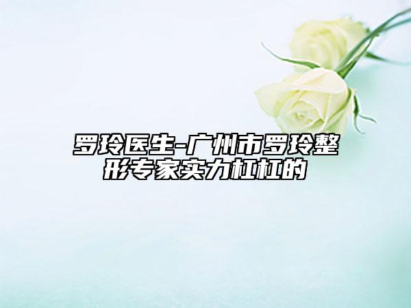 罗玲医生-广州市罗玲整形专家实力杠杠的