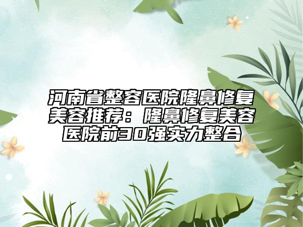 河南省整容医院隆鼻修复美容推荐：隆鼻修复美容医院前30强实力整合