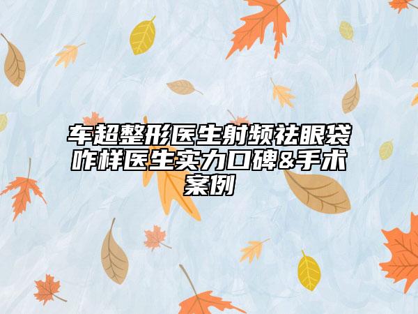 车超整形医生射频祛眼袋咋样医生实力口碑&手术案例