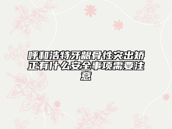 呼和浩特牙龈骨性突出矫正有什么安全事项需要注意