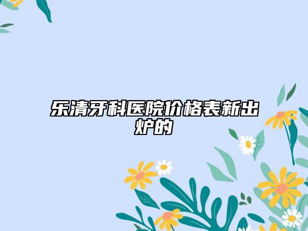 乐清牙科医院价格表新出炉的