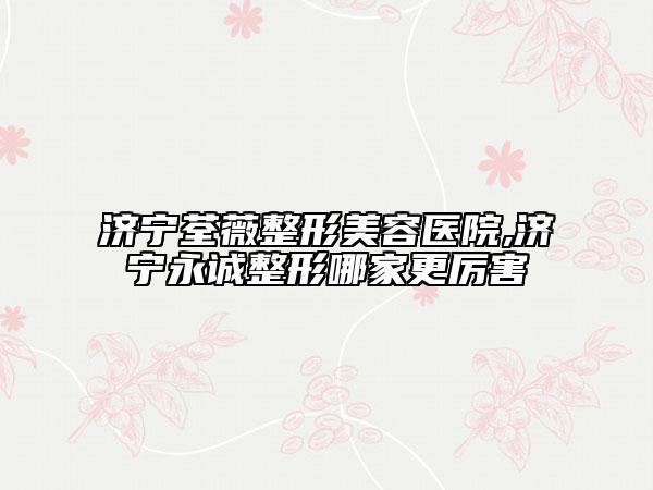 济宁荃薇整形美容医院,济宁永诚整形哪家更厉害