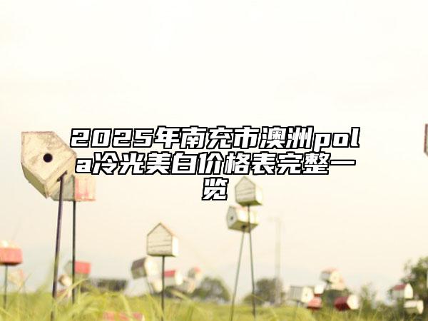 2025年南充市澳洲pola冷光美白价格表完整一览