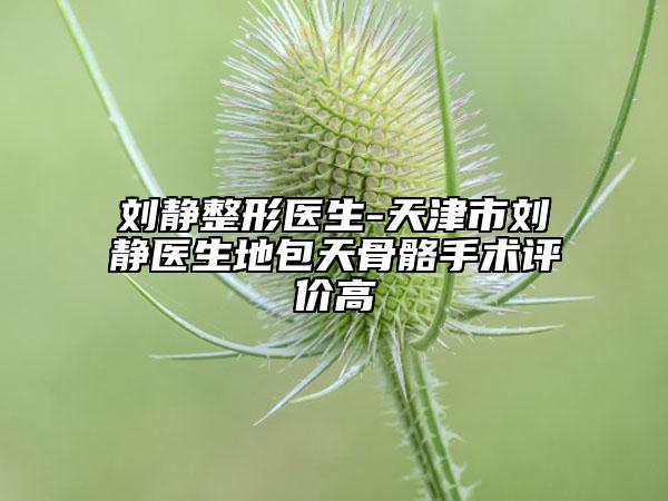 刘静整形医生-天津市刘静医生地包天骨骼手术评价高