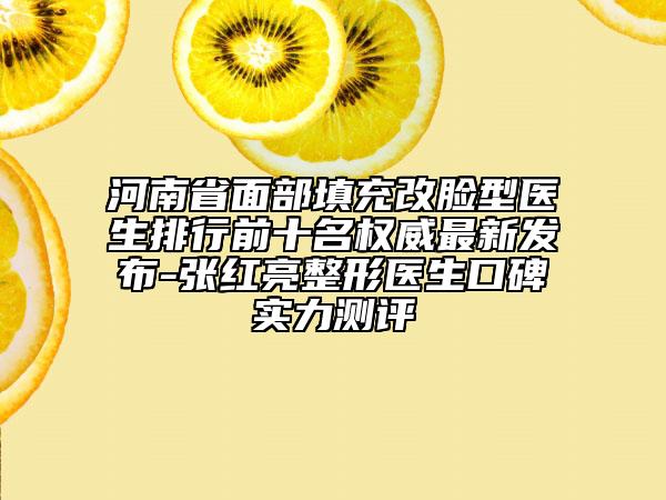 河南省面部填充改脸型医生排行前十名权威最新发布-张红亮整形医生口碑实力测评