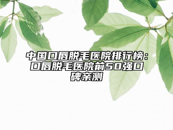中国口唇脱毛医院排行榜：口唇脱毛医院前50强口碑亲测