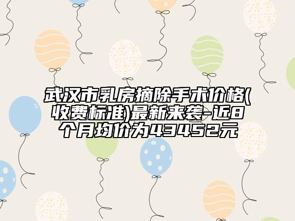 武汉市乳房摘除手术价格(收费标准)最新来袭-近8个月均价为43452元
