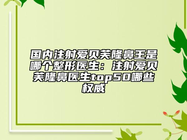 国内注射爱贝芙隆鼻王是哪个整形医生：注射爱贝芙隆鼻医生top50哪些权威