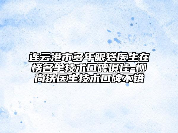 连云港市多年眼袋医生在榜名单技术口碑俱佳-柳尚铁医生技术口碑不错