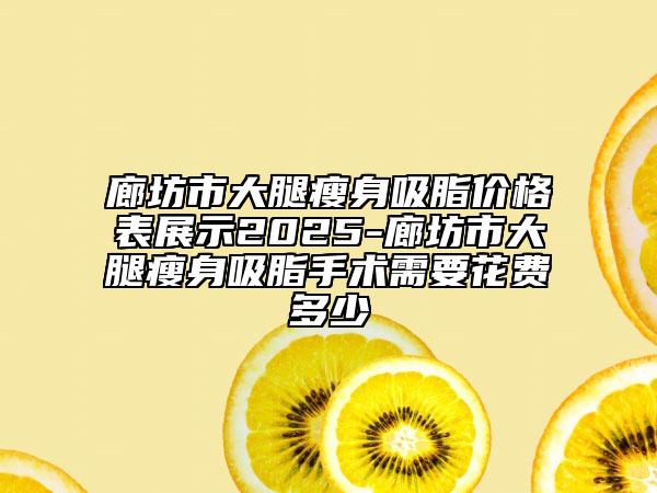 廊坊市大腿瘦身吸脂价格表展示2025-廊坊市大腿瘦身吸脂手术需要花费多少