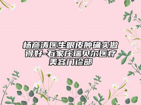 杨彦涛医生眼皮肿确实做得好-石家庄瑞贝尔医疗美容门诊部