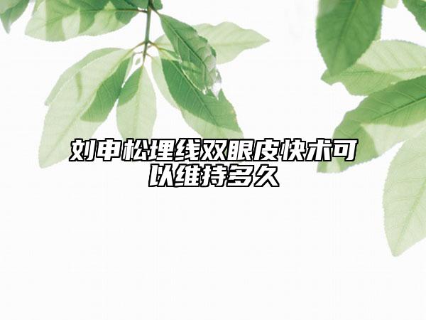刘申松埋线双眼皮快术可以维持多久