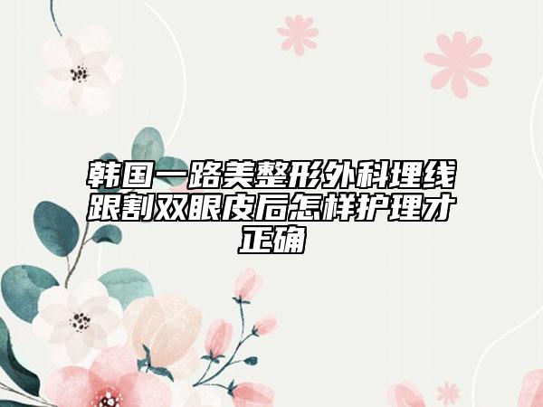 韩国一路美整形外科埋线跟割双眼皮后怎样护理才正确