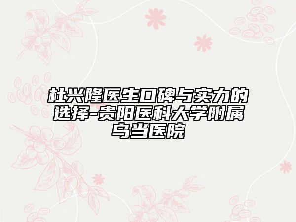 杜兴隆医生口碑与实力的选择-贵阳医科大学附属乌当医院