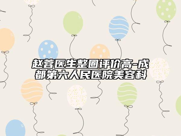 赵蓉医生整圈评价高-成都第六人民医院美容科