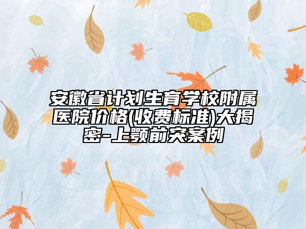 安徽省计划生育学校附属医院价格(收费标准)大揭密-上颚前突案例